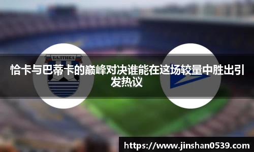 恰卡与巴蒂卡的巅峰对决谁能在这场较量中胜出引发热议